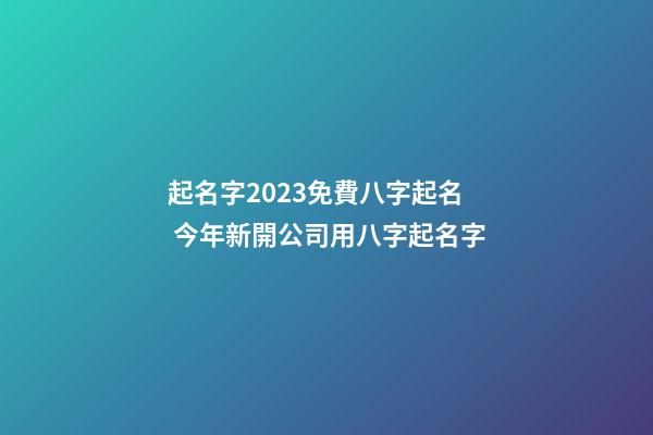 起名字2023免費八字起名 今年新開公司用八字起名字-第1張-公司起名-玄機派